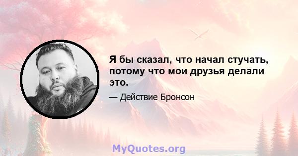 Я бы сказал, что начал стучать, потому что мои друзья делали это.