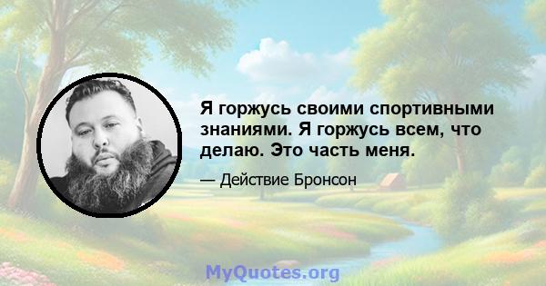 Я горжусь своими спортивными знаниями. Я горжусь всем, что делаю. Это часть меня.