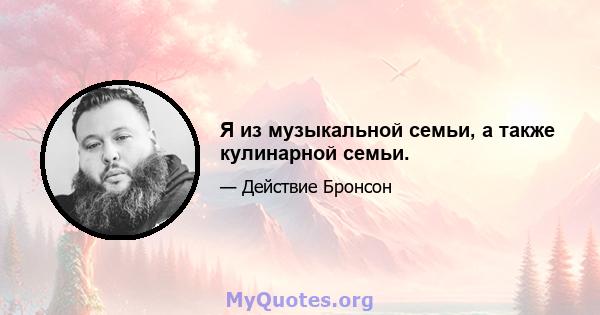 Я из музыкальной семьи, а также кулинарной семьи.