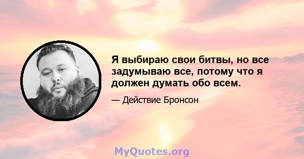 Я выбираю свои битвы, но все задумываю все, потому что я должен думать обо всем.