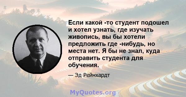 Если какой -то студент подошел и хотел узнать, где изучать живопись, вы бы хотели предложить где -нибудь, но места нет. Я бы не знал, куда отправить студента для обучения.