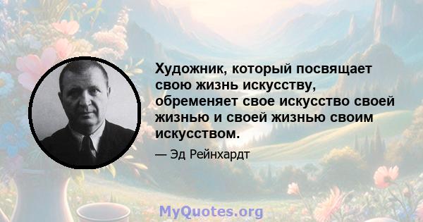 Художник, который посвящает свою жизнь искусству, обременяет свое искусство своей жизнью и своей жизнью своим искусством.