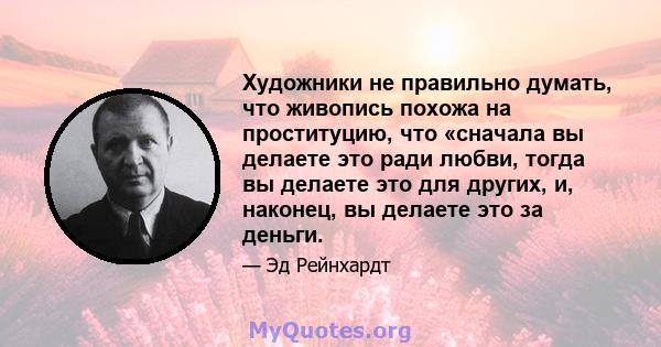 Художники не правильно думать, что живопись похожа на проституцию, что «сначала вы делаете это ради любви, тогда вы делаете это для других, и, наконец, вы делаете это за деньги.