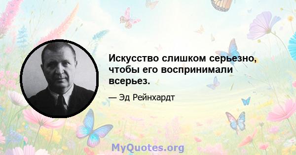 Искусство слишком серьезно, чтобы его воспринимали всерьез.