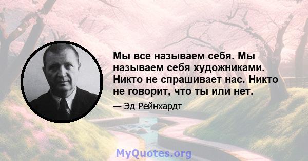 Мы все называем себя. Мы называем себя художниками. Никто не спрашивает нас. Никто не говорит, что ты или нет.