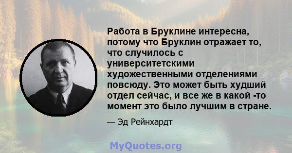 Работа в Бруклине интересна, потому что Бруклин отражает то, что случилось с университетскими художественными отделениями повсюду. Это может быть худший отдел сейчас, и все же в какой -то момент это было лучшим в стране.