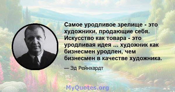 Самое уродливое зрелище - это художники, продающие себя. Искусство как товара - это уродливая идея ... художник как бизнесмен уродлен, чем бизнесмен в качестве художника.