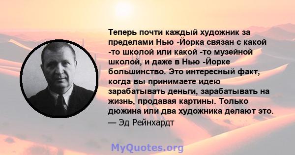 Теперь почти каждый художник за пределами Нью -Йорка связан с какой -то школой или какой -то музейной школой, и даже в Нью -Йорке большинство. Это интересный факт, когда вы принимаете идею зарабатывать деньги,