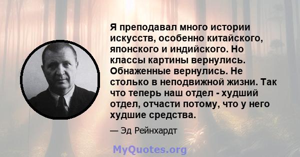 Я преподавал много истории искусств, особенно китайского, японского и индийского. Но классы картины вернулись. Обнаженные вернулись. Не столько в неподвижной жизни. Так что теперь наш отдел - худший отдел, отчасти