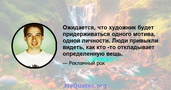 Ожидается, что художник будет придерживаться одного мотива, одной личности. Люди привыкли видеть, как кто -то откладывает определенную вещь.