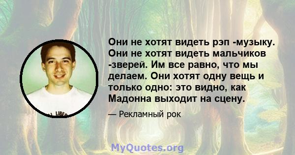 Они не хотят видеть рэп -музыку. Они не хотят видеть мальчиков -зверей. Им все равно, что мы делаем. Они хотят одну вещь и только одно: это видно, как Мадонна выходит на сцену.