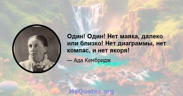 Один! Один! Нет маяка, далеко или близко! Нет диаграммы, нет компас, и нет якоря!