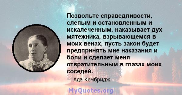 Позвольте справедливости, слепым и остановленным и искалеченным, наказывает дух мятежника, взрывающемся в моих венах, пусть закон будет предпринять мне наказания и боли и сделает меня отвратительным в глазах моих