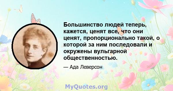 Большинство людей теперь, кажется, ценят все, что они ценят, пропорционально такой, о которой за ним последовали и окружены вульгарной общественностью.