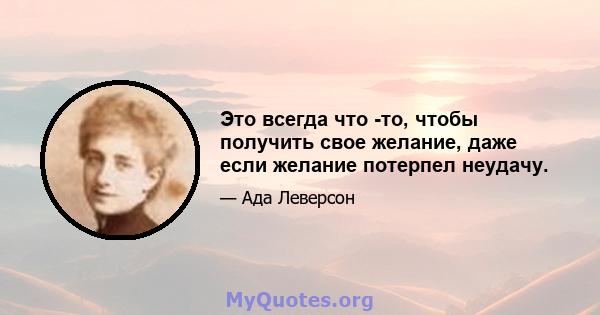 Это всегда что -то, чтобы получить свое желание, даже если желание потерпел неудачу.