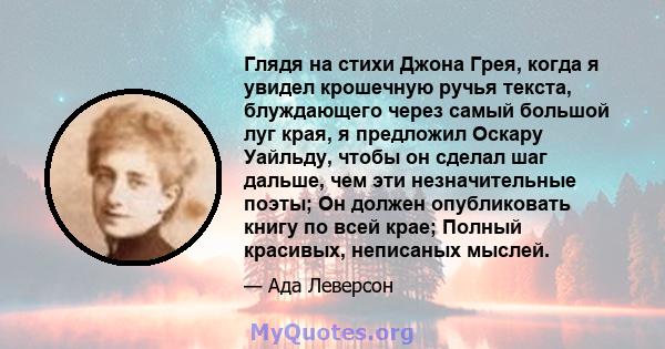 Глядя на стихи Джона Грея, когда я увидел крошечную ручья текста, блуждающего через самый большой луг края, я предложил Оскару Уайльду, чтобы он сделал шаг дальше, чем эти незначительные поэты; Он должен опубликовать