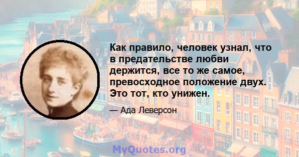 Как правило, человек узнал, что в предательстве любви держится, все то же самое, превосходное положение двух. Это тот, кто унижен.