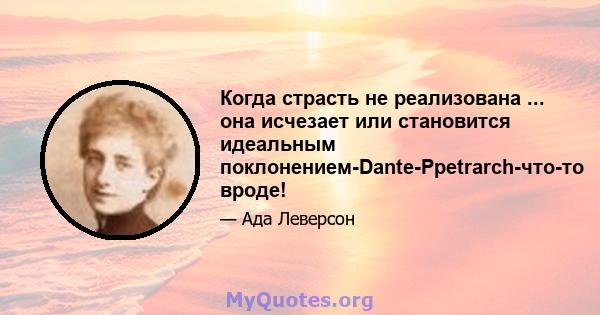 Когда страсть не реализована ... она исчезает или становится идеальным поклонением-Dante-Ppetrarch-что-то вроде!