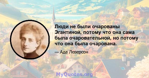 Люди не были очарованы Эгантиной, потому что она сама была очаровательной, но потому что она была очарована.