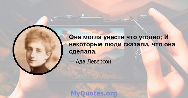 Она могла унести что угодно; И некоторые люди сказали, что она сделала.