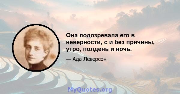 Она подозревала его в неверности, с и без причины, утро, полдень и ночь.