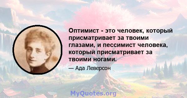 Оптимист - это человек, который присматривает за твоими глазами, и пессимист человека, который присматривает за твоими ногами.