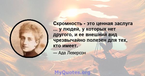 Скромность - это ценная заслуга ... у людей, у которых нет другого, и ее внешний вид чрезвычайно полезен для тех, кто имеет.