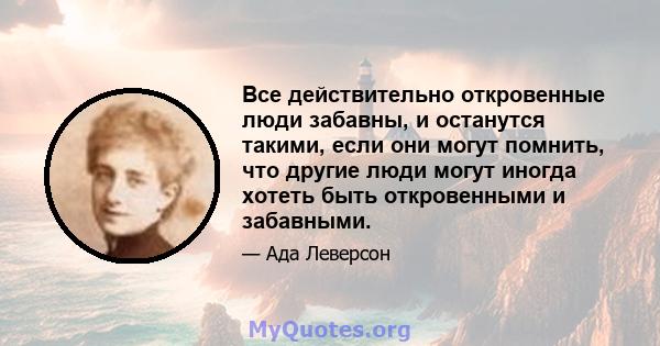 Все действительно откровенные люди забавны, и останутся такими, если они могут помнить, что другие люди могут иногда хотеть быть откровенными и забавными.