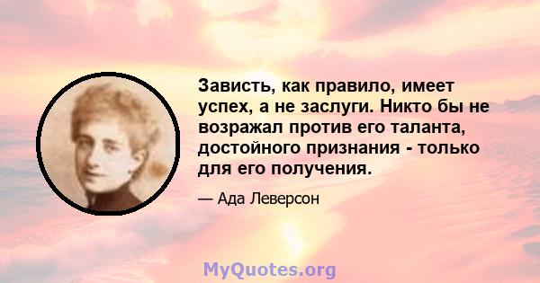 Зависть, как правило, имеет успех, а не заслуги. Никто бы не возражал против его таланта, достойного признания - только для его получения.