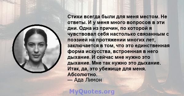 Стихи всегда были для меня местом. Не ответы. И у меня много вопросов в эти дни. Одна из причин, по которой я чувствовал себя настолько связанным с поэзией на протяжении многих лет, заключается в том, что это