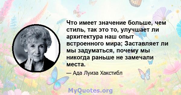 Что имеет значение больше, чем стиль, так это то, улучшает ли архитектура наш опыт встроенного мира; Заставляет ли мы задуматься, почему мы никогда раньше не замечали места.