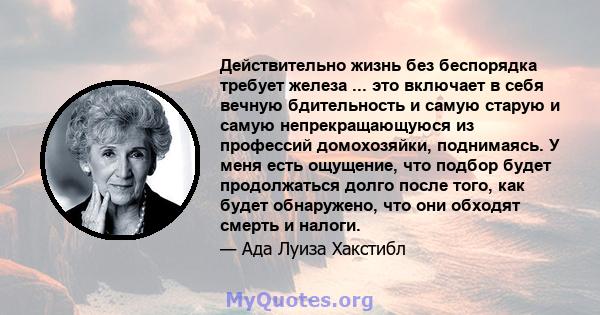 Действительно жизнь без беспорядка требует железа ... это включает в себя вечную бдительность и самую старую и самую непрекращающуюся из профессий домохозяйки, поднимаясь. У меня есть ощущение, что подбор будет