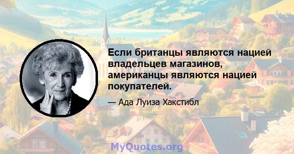 Если британцы являются нацией владельцев магазинов, американцы являются нацией покупателей.