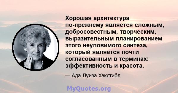 Хорошая архитектура по-прежнему является сложным, добросовестным, творческим, выразительным планированием этого неуловимого синтеза, который является почти согласованным в терминах: эффективность и красота.