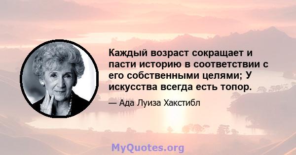 Каждый возраст сокращает и пасти историю в соответствии с его собственными целями; У искусства всегда есть топор.