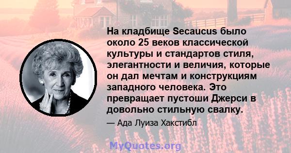 На кладбище Secaucus было около 25 веков классической культуры и стандартов стиля, элегантности и величия, которые он дал мечтам и конструкциям западного человека. Это превращает пустоши Джерси в довольно стильную