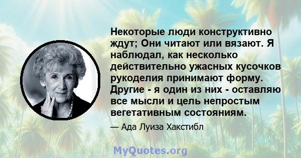 Некоторые люди конструктивно ждут; Они читают или вязают. Я наблюдал, как несколько действительно ужасных кусочков рукоделия принимают форму. Другие - я один из них - оставляю все мысли и цель непростым вегетативным