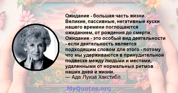 Ожидание - большая часть жизни. Великие, пассивные, негативные куски нашего времени поглощаются ожиданием, от рождения до смерти. Ожидание - это особый вид деятельности - если деятельность является подходящим словом для 