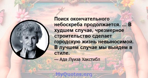 Поиск окончательного небоскреба продолжается. ... В худшем случае, чрезмерное строительство сделает городскую жизнь невыносимой. В лучшем случае мы выйдем в стиле.