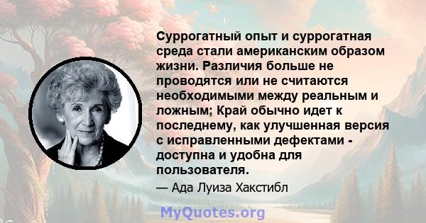 Суррогатный опыт и суррогатная среда стали американским образом жизни. Различия больше не проводятся или не считаются необходимыми между реальным и ложным; Край обычно идет к последнему, как улучшенная версия с