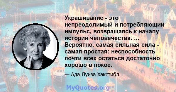 Украшивание - это непреодолимый и потребляющий импульс, возвращаясь к началу истории человечества. ... Вероятно, самая сильная сила - самая простая: неспособность почти всех остаться достаточно хорошо в покое.