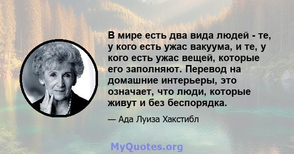 В мире есть два вида людей - те, у кого есть ужас вакуума, и те, у кого есть ужас вещей, которые его заполняют. Перевод на домашние интерьеры, это означает, что люди, которые живут и без беспорядка.