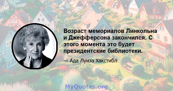 Возраст мемориалов Линкольна и Джефферсона закончился. С этого момента это будет президентские библиотеки.