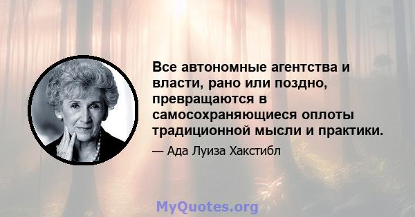 Все автономные агентства и власти, рано или поздно, превращаются в самосохраняющиеся оплоты традиционной мысли и практики.