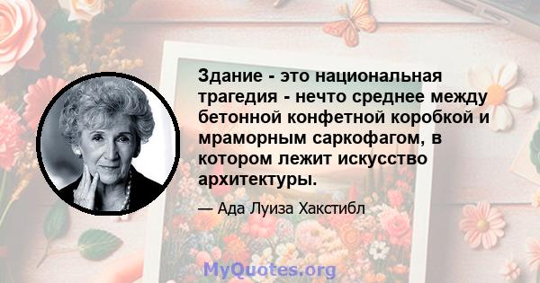 Здание - это национальная трагедия - нечто среднее между бетонной конфетной коробкой и мраморным саркофагом, в котором лежит искусство архитектуры.