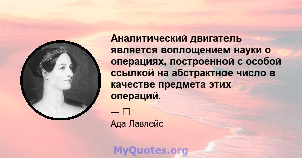 Аналитический двигатель является воплощением науки о операциях, построенной с особой ссылкой на абстрактное число в качестве предмета этих операций.