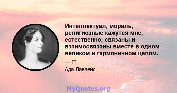 Интеллектуал, мораль, религиозные кажутся мне, естественно, связаны и взаимосвязаны вместе в одном великом и гармоничном целом.