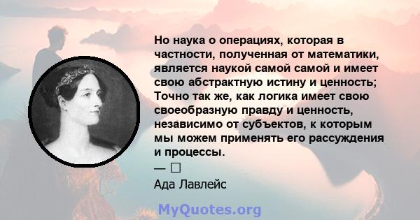 Но наука о операциях, которая в частности, полученная от математики, является наукой самой самой и имеет свою абстрактную истину и ценность; Точно так же, как логика имеет свою своеобразную правду и ценность, независимо 