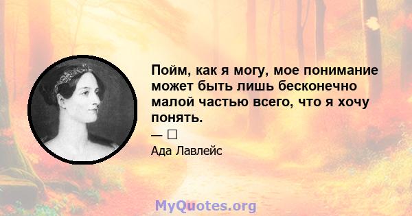 Пойм, как я могу, мое понимание может быть лишь бесконечно малой частью всего, что я хочу понять.