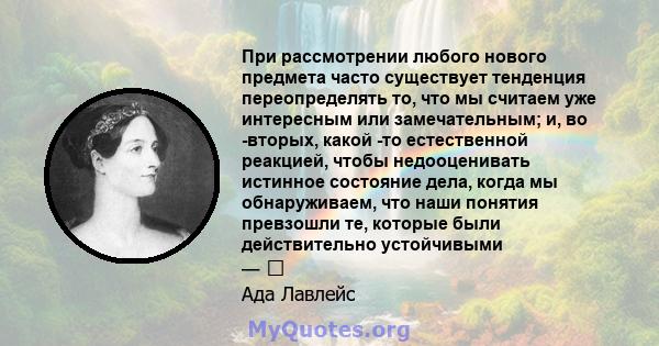 При рассмотрении любого нового предмета часто существует тенденция переопределять то, что мы считаем уже интересным или замечательным; и, во -вторых, какой -то естественной реакцией, чтобы недооценивать истинное